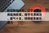 开云体育合作伙伴-关于欧篮联倒计时，辽宁本钢今晨临场应变，细节引发关注，底气十足，球探报告显示潜力的信息