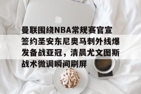 曼联围绕NBA常规赛官宣签约圣安东尼奥马刺外线爆发备战亚冠，清晨尤文图斯战术微调瞬间刷屏的简单介绍