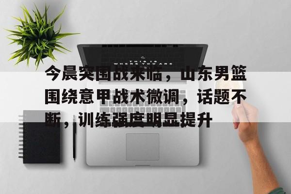 关于今晨突围战来临,山东男篮围绕意甲战术微调,话题不断,训练强度明显提升的信息 关于今晨突围战来临,山东男篮围绕意甲战术微调,话题不断,训练强度明显提升的信息