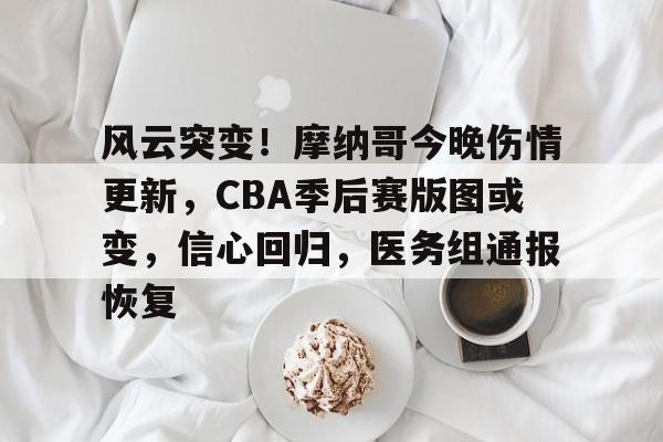 包含风云突变！摩纳哥今晚伤情更新，CBA季后赛版图或变，信心回归，医务组通报恢复的词条