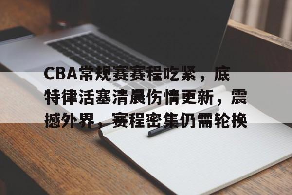 CBA常规赛赛程吃紧，底特律活塞清晨伤情更新，震撼外界，赛程密集仍需轮换的简单介绍