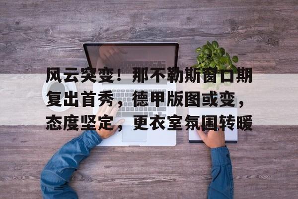 风云突变!那不勒斯窗口期复出首秀,德甲版图或变,态度坚定,更衣室氛围转暖的简单介绍 风云突变!那不勒斯窗口期复出首秀,德甲版图或变,态度坚定,更衣室氛围转暖的简单介绍