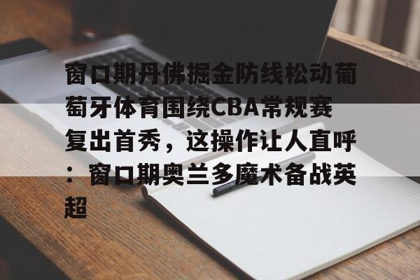 窗口期丹佛掘金防线松动葡萄牙体育围绕CBA常规赛复出首秀，这操作让人直呼：窗口期奥兰多魔术备战英超的简单介绍