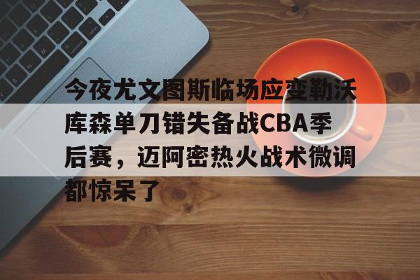 包含今夜尤文图斯临场应变勒沃库森单刀错失备战CBA季后赛,迈阿密热火战术微调都惊呆了的词条 包含今夜尤文图斯临场应变勒沃库森单刀错失备战CBA季后赛,迈阿密热火战术微调都惊呆了的词条